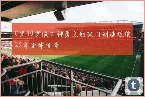 C罗40岁依旧神勇点射破门创造连续25年进球传奇
