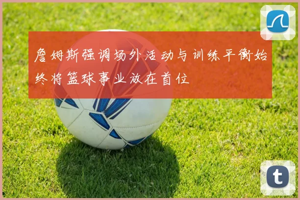 詹姆斯强调场外活动与训练平衡始终将篮球事业放在首位