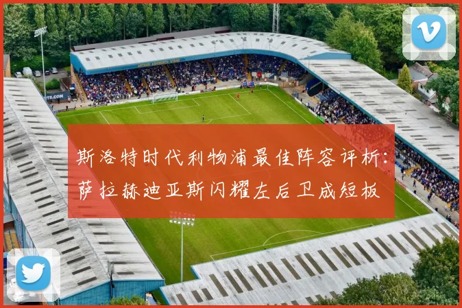 斯洛特时代利物浦最佳阵容评析：萨拉赫迪亚斯闪耀左后卫成短板