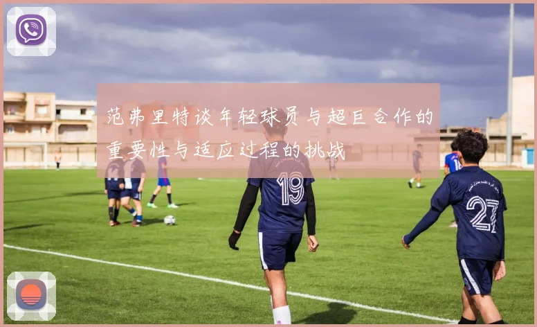 范弗里特谈年轻球员与超巨合作的重要性与适应过程的挑战