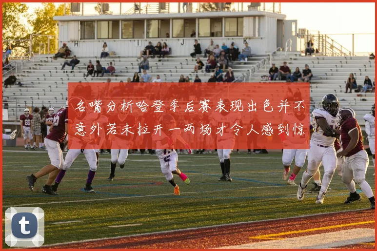 名嘴分析哈登季后赛表现出色并不意外若未拉开一两场才令人感到惊讶