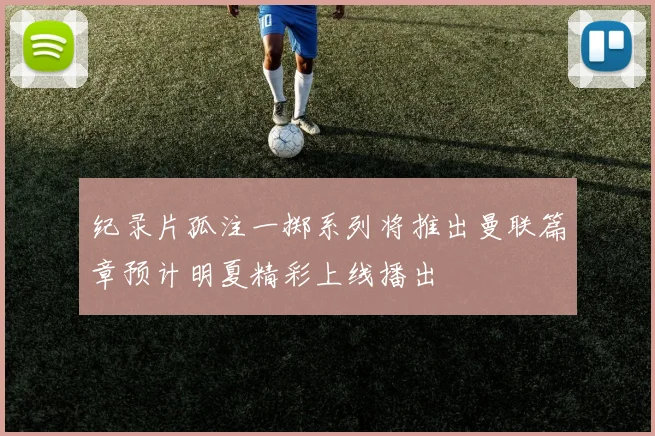 纪录片孤注一掷系列将推出曼联篇章预计明夏精彩上线播出
