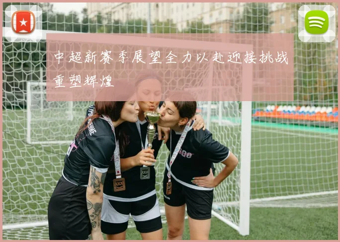 中超新赛季展望全力以赴迎接挑战重塑辉煌