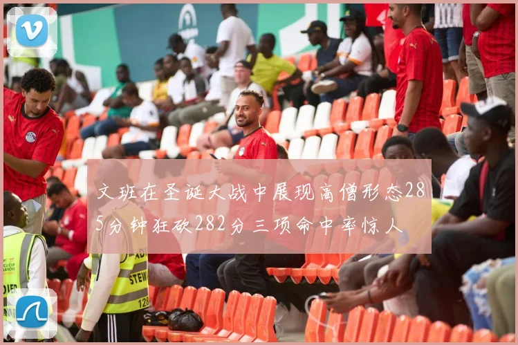 文班在圣诞大战中展现高僧形态285分钟狂砍282分三项命中率惊人