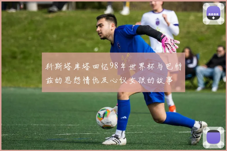 科斯塔库塔回忆98年世界杯与巴特兹的恩怨情仇及心仪女孩的故事