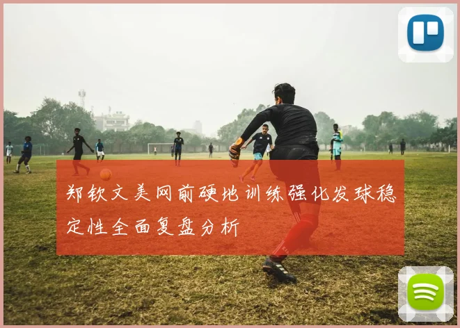 郑钦文美网前硬地训练强化发球稳定性全面复盘分析