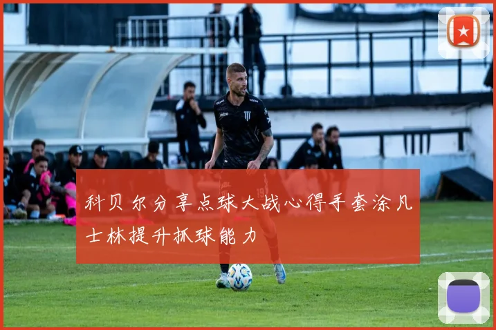 科贝尔分享点球大战心得手套涂凡士林提升抓球能力