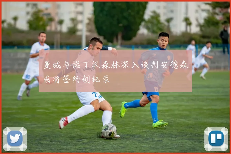 曼城与诺丁汉森林深入谈判安德森或将签约创纪录