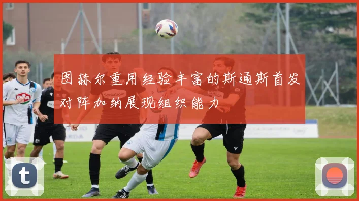 图赫尔重用经验丰富的斯通斯首发对阵加纳展现组织能力