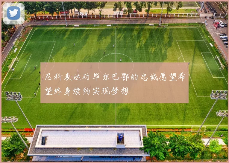 尼科表达对毕尔巴鄂的忠诚愿望希望终身续约实现梦想
