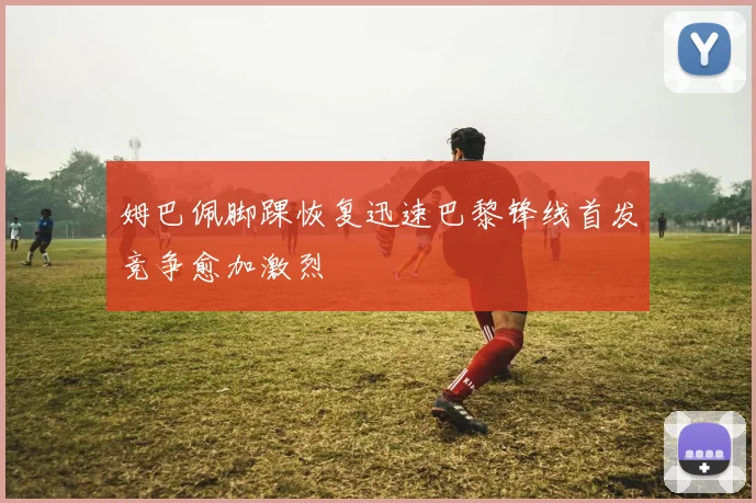 姆巴佩脚踝恢复迅速巴黎锋线首发竞争愈加激烈