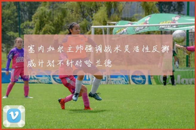 塞内加尔主帅强调战术灵活性反挪威计划不针对哈兰德