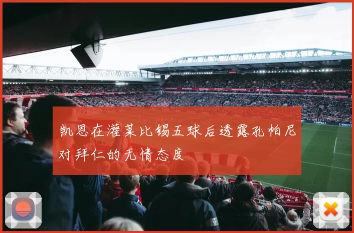 凯恩在灌莱比锡五球后透露孔帕尼对拜仁的无情态度