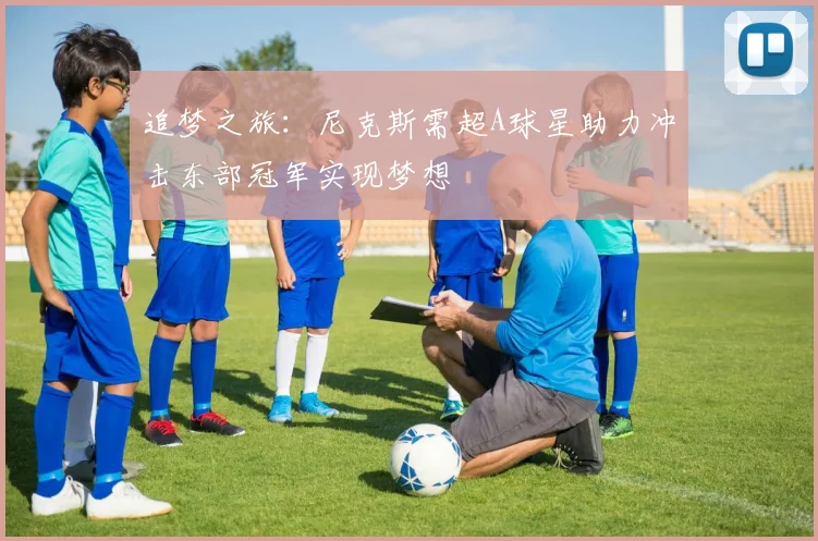 追梦之旅：尼克斯需超A球星助力冲击东部冠军实现梦想