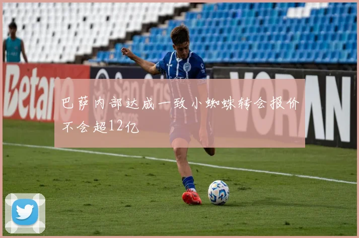 巴萨内部达成一致小蜘蛛转会报价不会超12亿