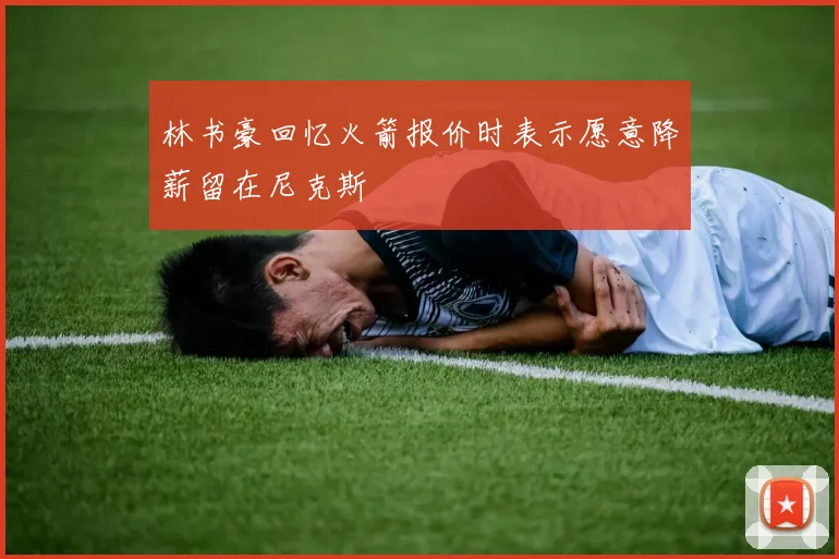 林书豪回忆火箭报价时表示愿意降薪留在尼克斯