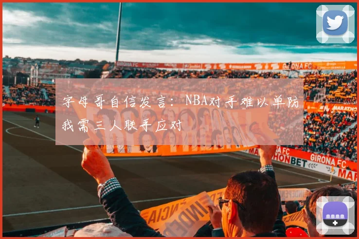 字母哥自信发言：NBA对手难以单防我需三人联手应对