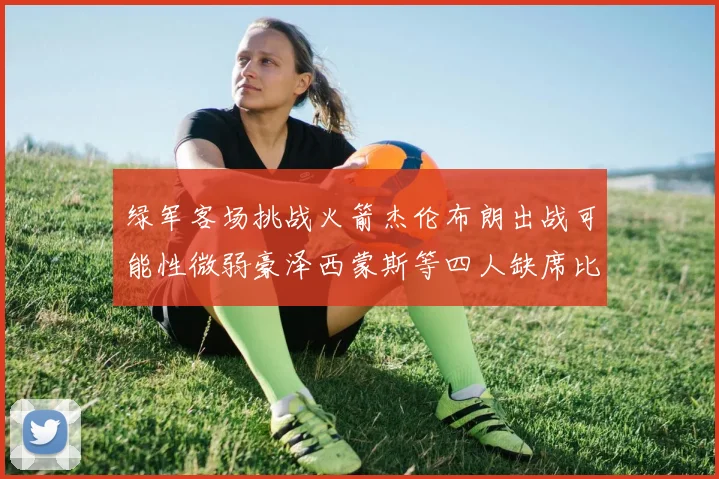 绿军客场挑战火箭杰伦布朗出战可能性微弱豪泽西蒙斯等四人缺席比赛