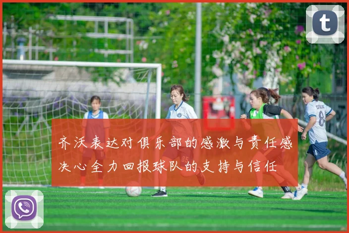 齐沃表达对俱乐部的感激与责任感决心全力回报球队的支持与信任