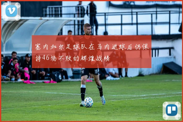 塞内加尔足球队在马内进球后仍保持46场不败的辉煌战绩