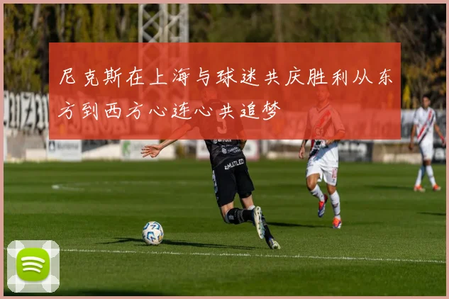 尼克斯在上海与球迷共庆胜利从东方到西方心连心共追梦