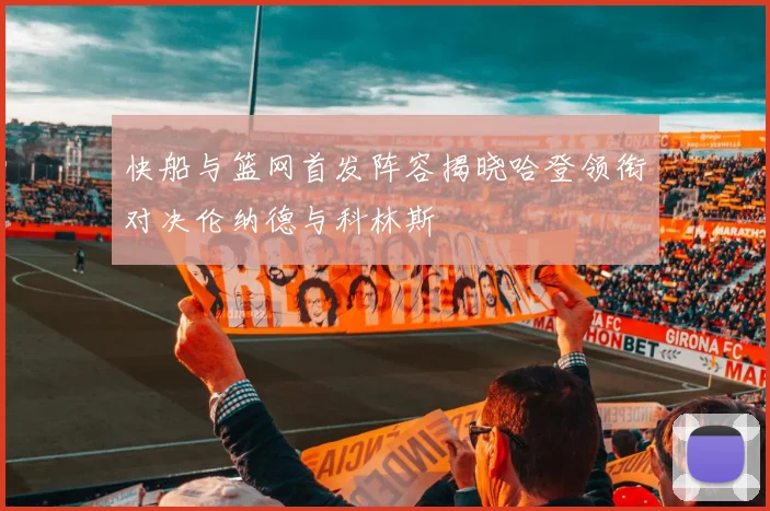 快船与篮网首发阵容揭晓哈登领衔对决伦纳德与科林斯