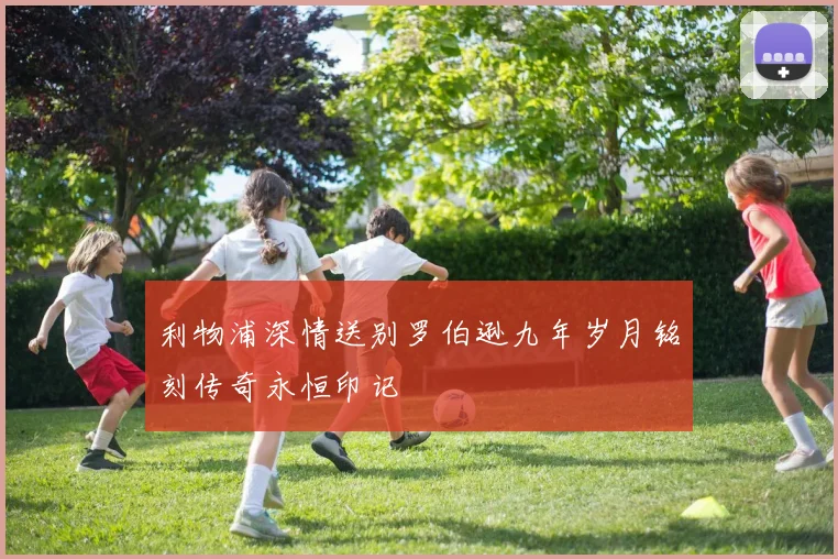 利物浦深情送别罗伯逊九年岁月铭刻传奇永恒印记