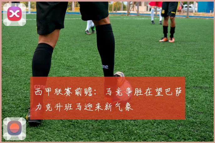 西甲联赛前瞻：马竞争胜在望巴萨力克升班马迎来新气象