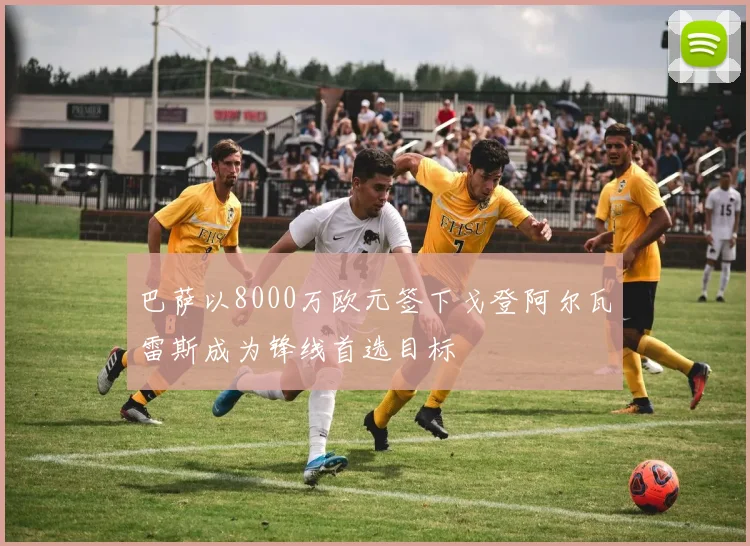 巴萨以8000万欧元签下戈登阿尔瓦雷斯成为锋线首选目标