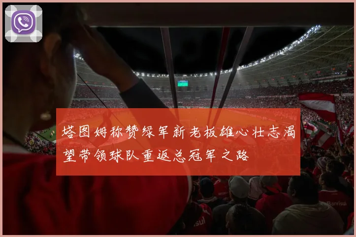 塔图姆称赞绿军新老板雄心壮志渴望带领球队重返总冠军之路