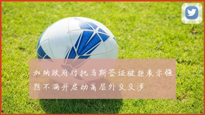 加纳政府对托马斯签证被拒表示强烈不满并启动高层外交交涉