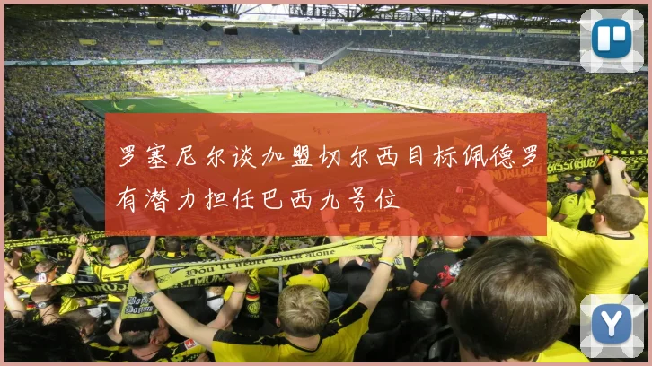 罗塞尼尔谈加盟切尔西目标佩德罗有潜力担任巴西九号位