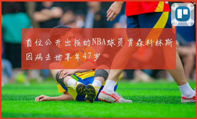 首位公开出柜的NBA球员贾森科林斯因病去世享年47岁
