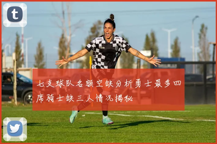 七支球队名额空缺分析勇士最多四席骑士缺三人情况揭秘