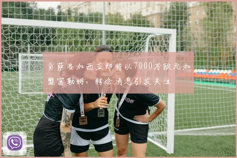 贡萨洛加西亚即将以7000万欧元加盟富勒姆，转会消息引发关注