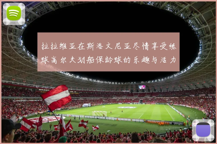 拉拉维亚在斯洛文尼亚尽情享受练球高尔夫划船保龄球的乐趣与活力