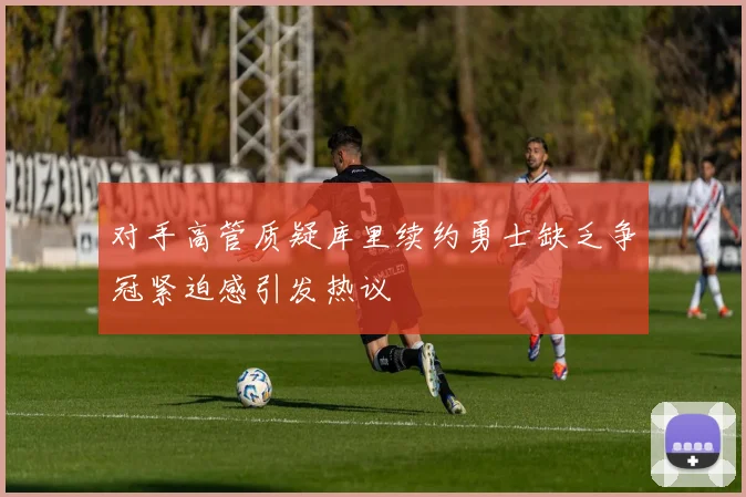 对手高管质疑库里续约勇士缺乏争冠紧迫感引发热议